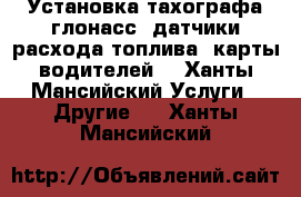 Установка тахографа,глонасс, датчики расхода топлива, карты водителей  - Ханты-Мансийский Услуги » Другие   . Ханты-Мансийский